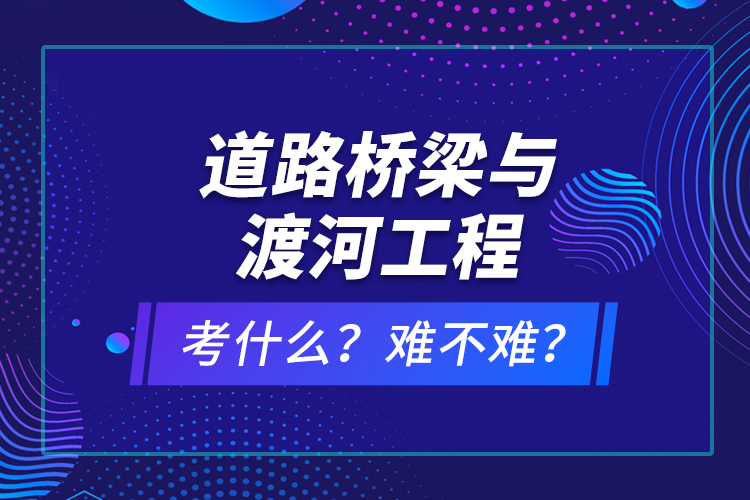 道路橋梁與渡河工程考什么？難不難？