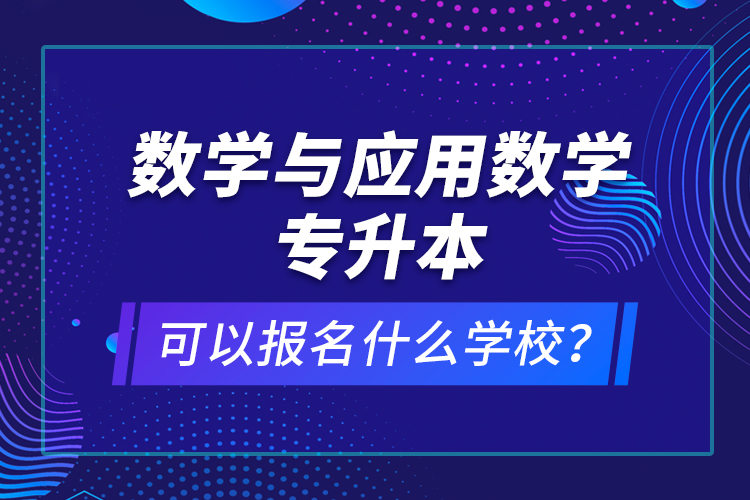 數(shù)學(xué)與應(yīng)用數(shù)學(xué)專升本可以報(bào)名什么學(xué)校？
