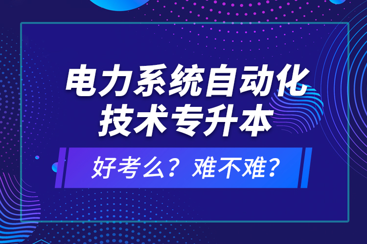 電力系統(tǒng)自動(dòng)化技術(shù)專升本好考么？難不難？