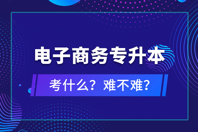 電子商務(wù)專升本考什么？難不難？