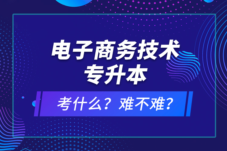 電子商務(wù)技術(shù)專升本考什么？難不難？