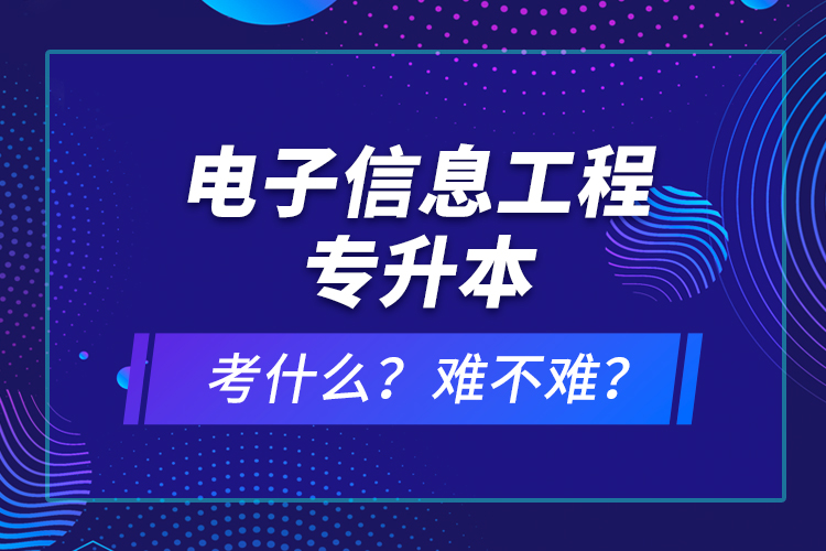 電子信息工程專升本考什么？難不難？