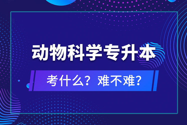 動物科學(xué)專升本考什么？難不難？