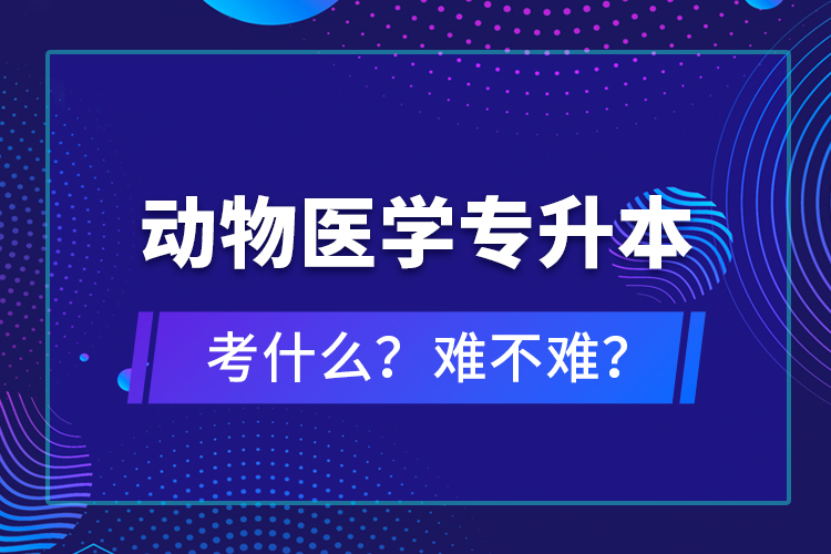 動物醫(yī)學(xué)專升本考什么？難不難？