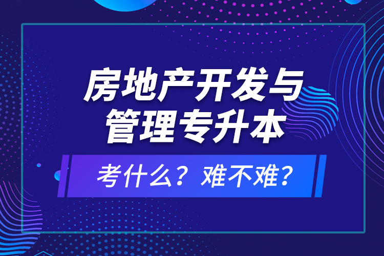 房地產(chǎn)開發(fā)與管理專升本考什么？難不難？