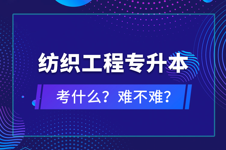 紡織工程專升本考什么？難不難？