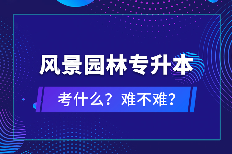 風(fēng)景園林專升本考什么？難不難？