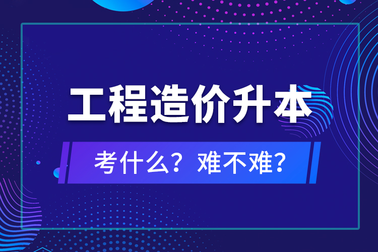 ?工程造價升本考什么？難不難？