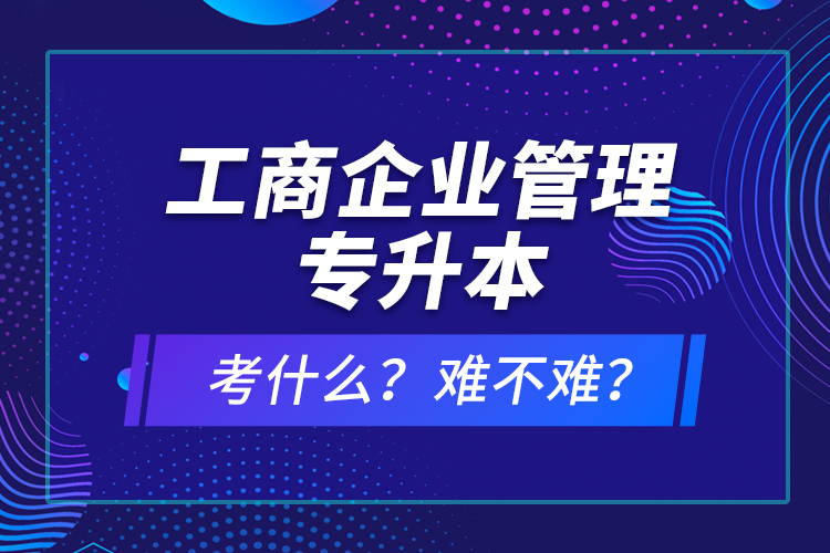 工商企業(yè)管理專升本考什么？難不難？