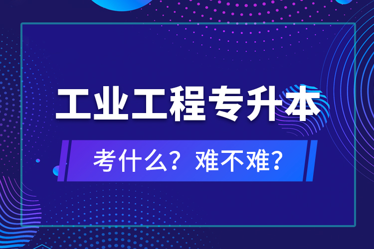 工業(yè)工程專升本考什么？難不難？