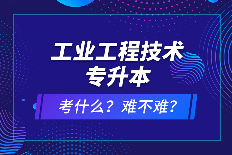工業(yè)工程技術(shù)專升本考什么？難不難？