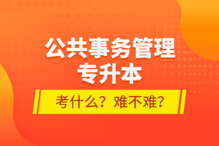 公共事務(wù)管理專升本考什么？難不難？