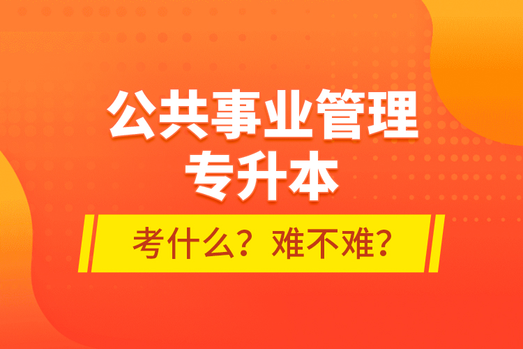公共事業(yè)管理專升本考什么？難不難？