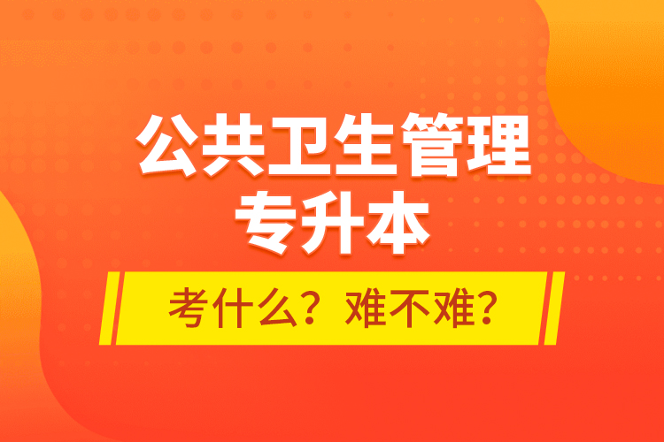 公共衛(wèi)生管理專升本考什么？難不難？