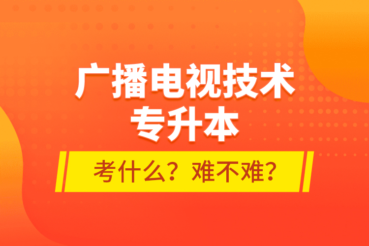 廣播電視技術(shù)專升本考什么？難不難？