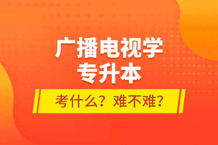 廣播電視學(xué)專升本考什么？難不難？