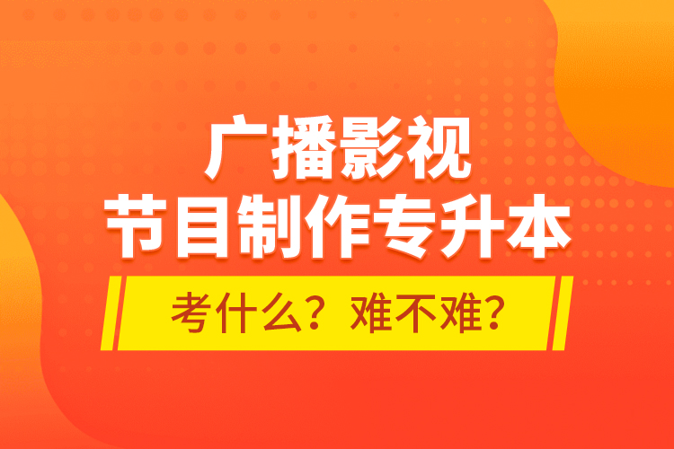 廣播影視節(jié)目制作專升本考什么？難不難？
