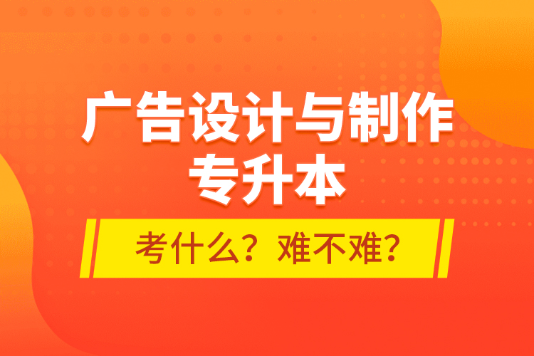 廣告設(shè)計(jì)與制作專(zhuān)升本考什么？難不難？