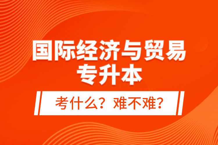 國(guó)際經(jīng)濟(jì)與貿(mào)易專升本考什么？難不難？