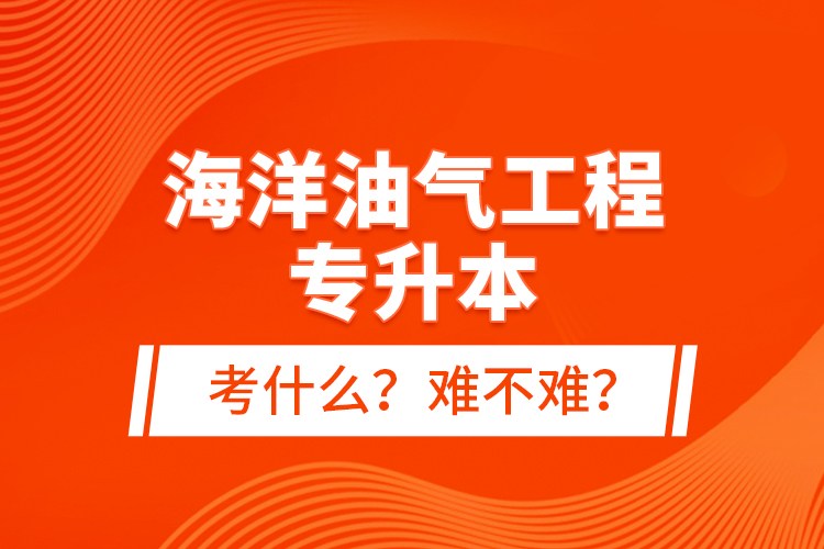 海洋油氣工程專升本考什么？難不難？