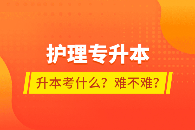 護(hù)理專升本專升本考什么？難不難？