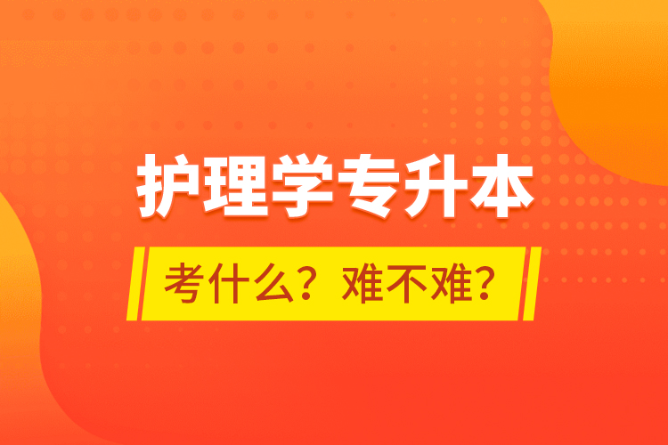 護(hù)理學(xué)專升本考什么？難不難？