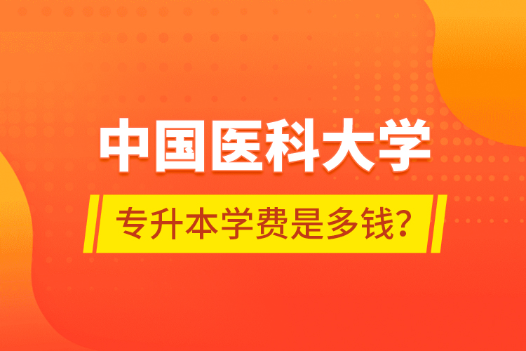 中國(guó)醫(yī)科大學(xué)專升本學(xué)費(fèi)是多錢(qián)？
