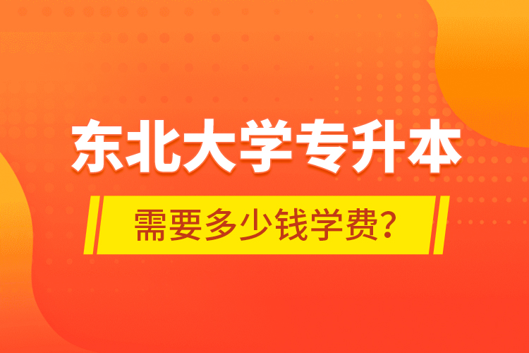 東北大學(xué)專升本需要多少錢學(xué)費？