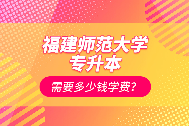 福建師范大學(xué)專升本需要多少錢學(xué)費？