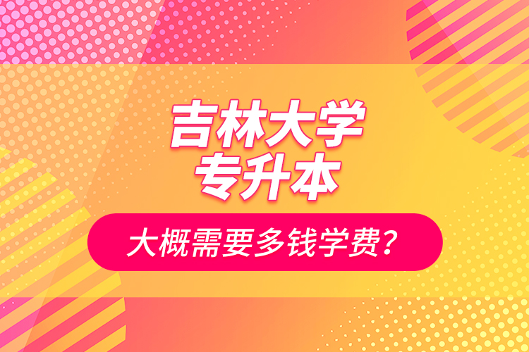 吉林大學(xué)專升本大概需要多錢(qián)學(xué)費(fèi)？