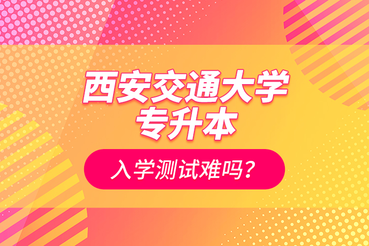 西安交通大學(xué)專(zhuān)升本入學(xué)測(cè)試難嗎？
