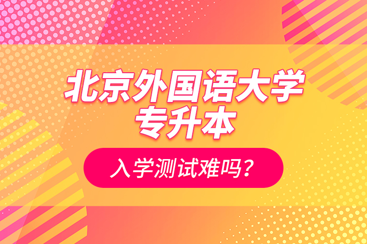 北京外國語大學專升本入學測試難嗎？