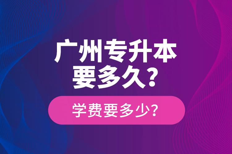 廣州專(zhuān)升本要多久？學(xué)費(fèi)要多少？
