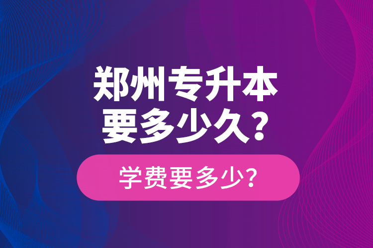 鄭州專升本要多少久？學(xué)費(fèi)要多少？