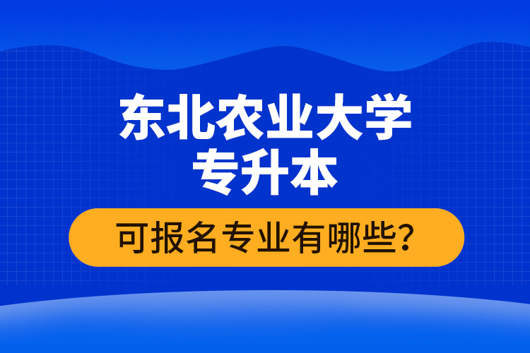 東北農(nóng)業(yè)大學(xué)專升本可報(bào)名專業(yè)有哪些？