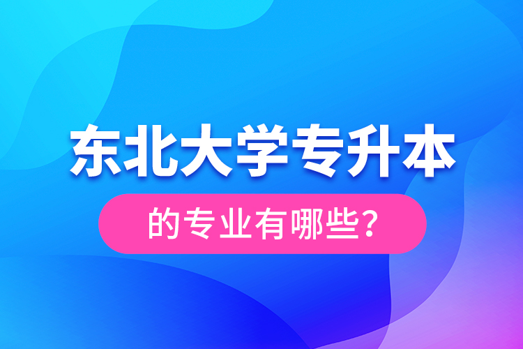 東北大學(xué)專升本的專業(yè)有哪些？
