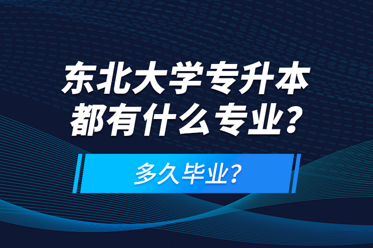 東北大學(xué)專升本都有什么專業(yè)？多久畢業(yè)？