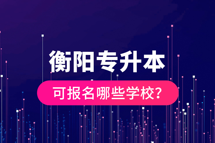 衡陽(yáng)專升本可報(bào)名哪些學(xué)校？