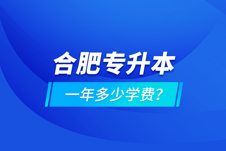 合肥專升本一年多少學(xué)費(fèi)？