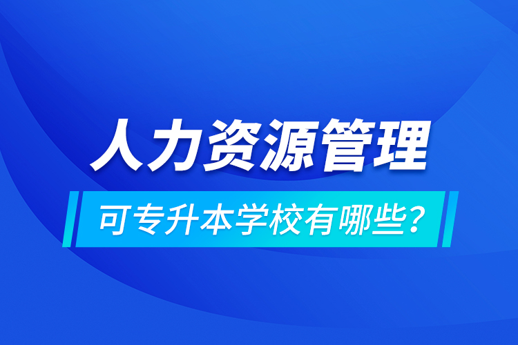 人力資源管理可專升本學(xué)校有哪些？