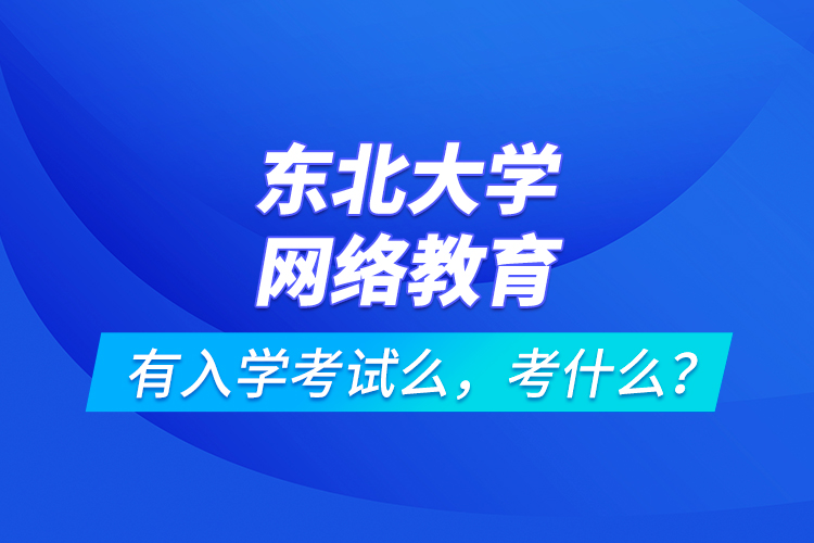 東北大學(xué)網(wǎng)絡(luò)教育有入學(xué)考試么，考什么？