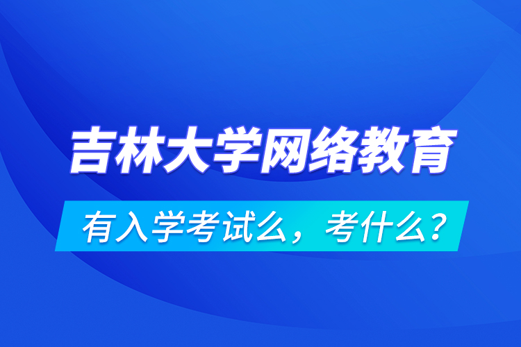 吉林大學(xué)網(wǎng)絡(luò)教育有入學(xué)考試么，考什么？