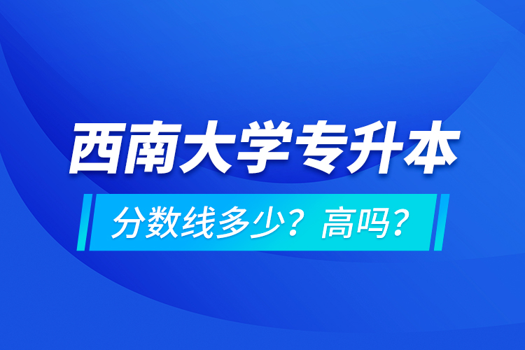 西南大學(xué)專升本分?jǐn)?shù)線多少？高嗎？
