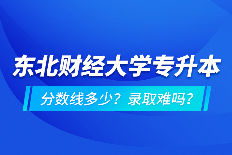 東北財(cái)經(jīng)大學(xué)專升本分?jǐn)?shù)線多少？錄取難嗎？