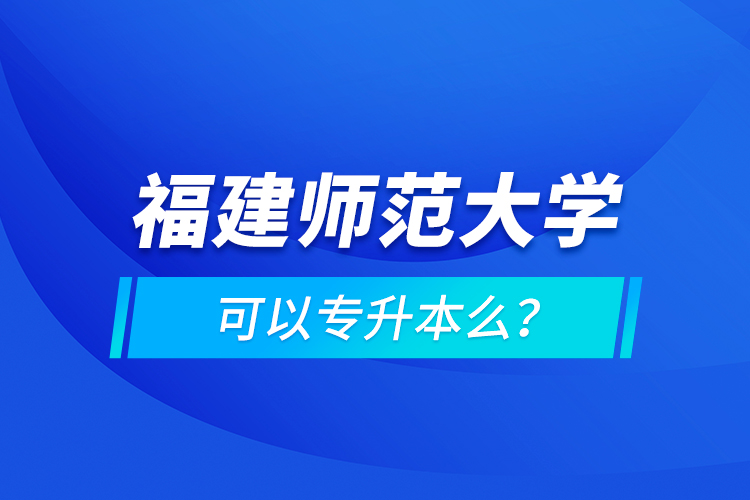 福建師范大學(xué)可以專升本么？