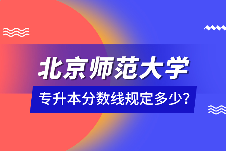 北京師范大學(xué)專升本分?jǐn)?shù)線規(guī)定多少？