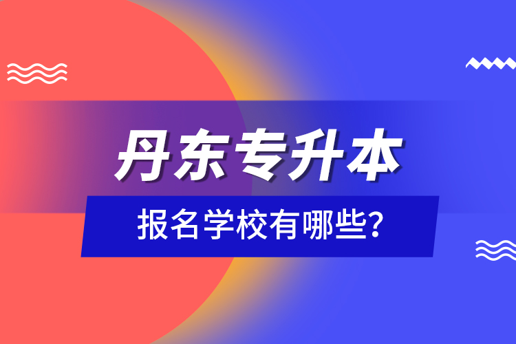 丹東專升本報(bào)名學(xué)校有哪些？