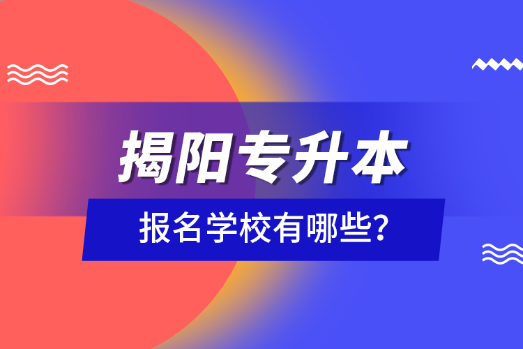 揭陽專升本報名學校有哪些？