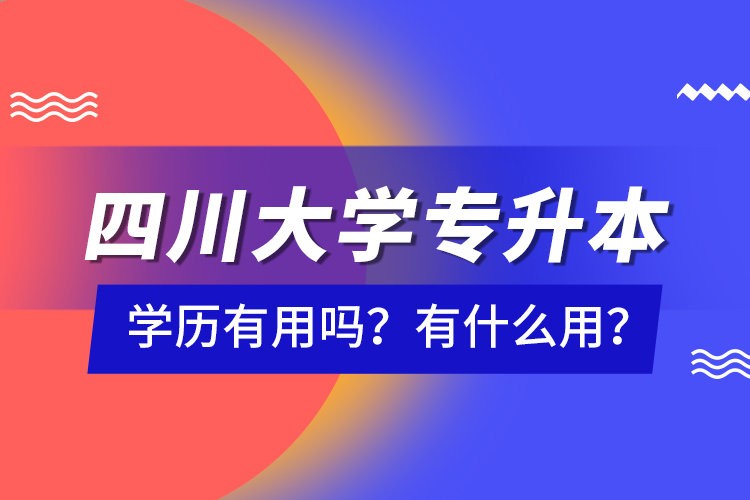 四川大學(xué)專(zhuān)升本學(xué)歷有用嗎？有什么用？