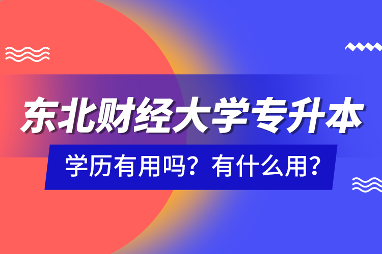 東北財經(jīng)大學專升本學歷有用嗎？有什么用？